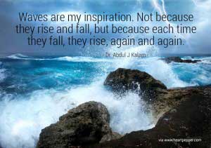 Waves are my inspiration. Not because they rise and fall, but because each time they fall, they rise, again and again. -Dr Abdul J Kalam